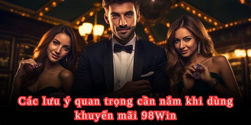 Các lưu ý quan trọng cần nắm khi dùng khuyến mãi 98Win