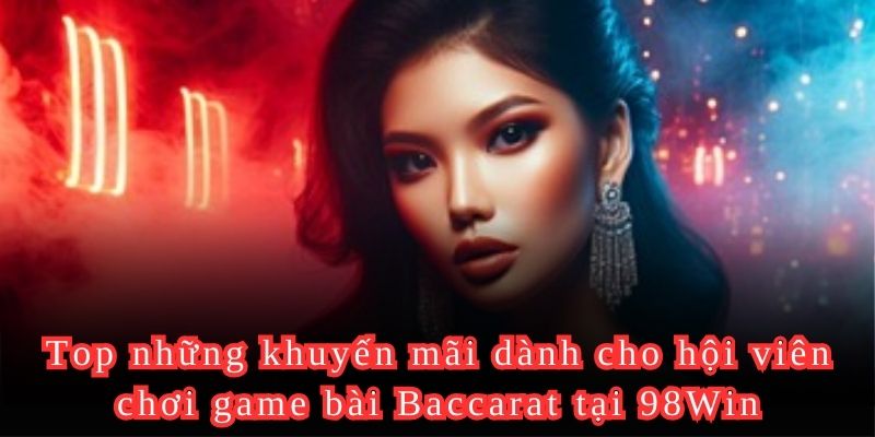Top những khuyến mãi dành cho hội viên chơi game bài Baccarat tại 98Win
