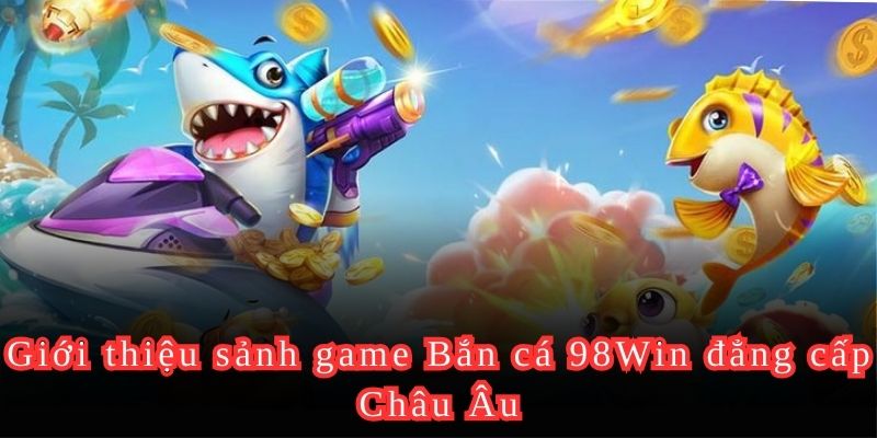 Giới thiệu sảnh game Bắn cá 98Win đẳng cấp Châu Âu