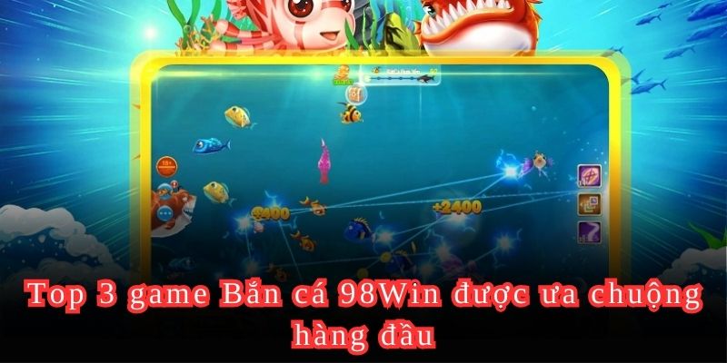 Top 3 game Bắn cá 98Win được ưa chuộng hàng đầu