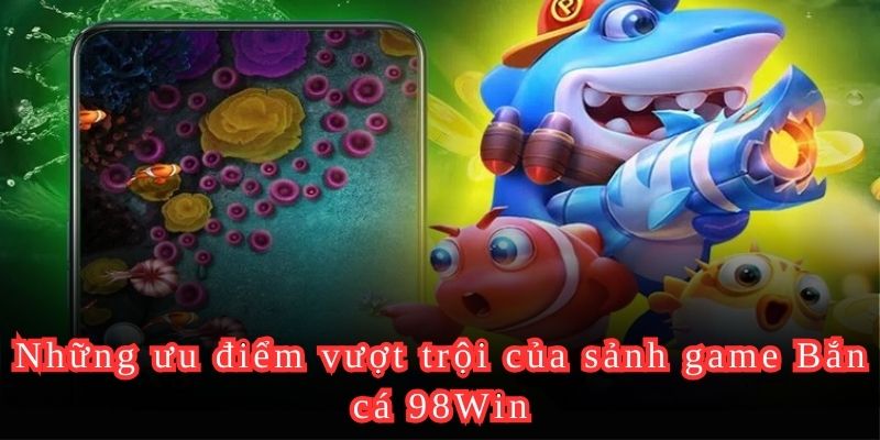 Những ưu điểm vượt trội của sảnh game Bắn cá 98Win