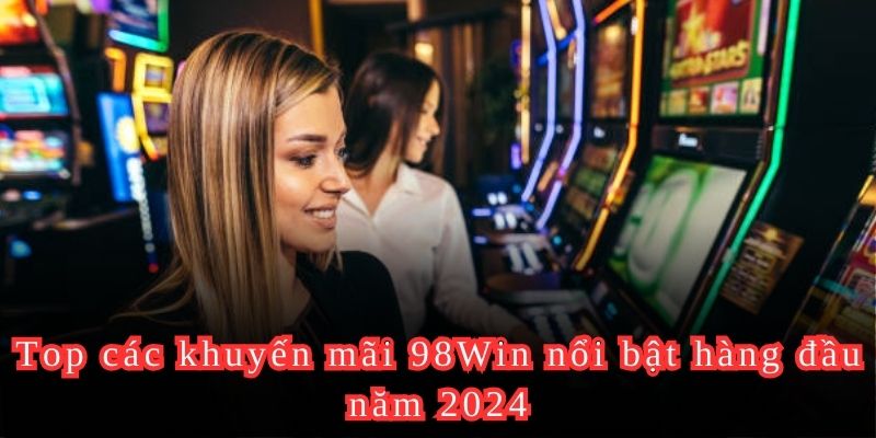 Top các khuyến mãi 98Win nổi bật hàng đầu năm 2024