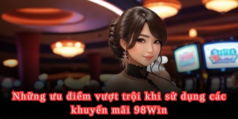 Những ưu điểm vượt trội khi sử dụng các khuyến mãi 98Win