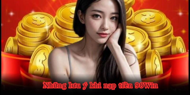 Các yếu tố cần lưu ý khi giao dịch nạp tiền 98WIN