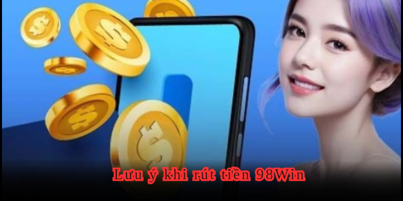 Các lưu ý trong lúc thực hiện rút tiền tại 98WIN