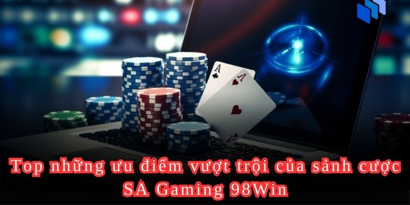 Top những ưu điểm vượt trội của sảnh cược SA Gaming 98Win