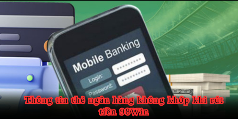 Nguyên nhân rút tiền 98WIN thông tin thẻ không đúng