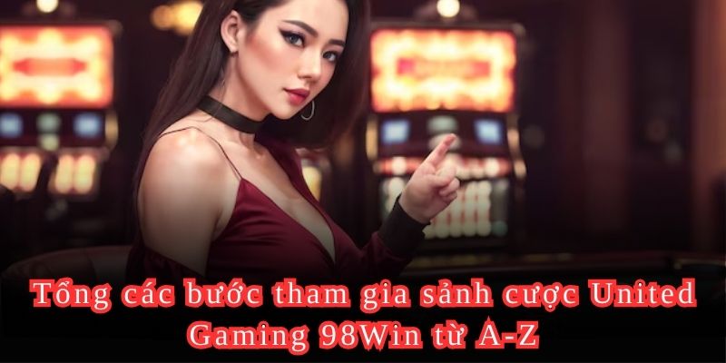 Tổng các bước tham gia sảnh cược United Gaming 98Win từ A-Z