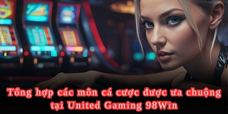 Tổng hợp các môn cá cược được ưa chuộng tại United Gaming 98Win